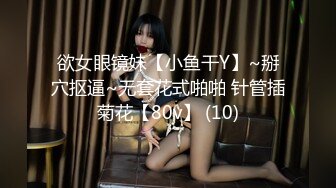 欲女眼镜妹【小鱼干Y】~掰穴抠逼~无套花式啪啪 针管插菊花【80v】 (10)