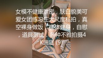 女模不健康泄密，肤白貌美可爱女团练习生大尺度私拍，真空裸身做饭，裸体健身，自慰，道具测试，各种不雅拍摄4K画质 (9)