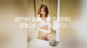 国产AV 天美传媒 TM0082 寂寞公公骚儿媳 花巧儿