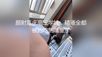 颜射重庆高三学妹，精液全都被她吃到嘴里了