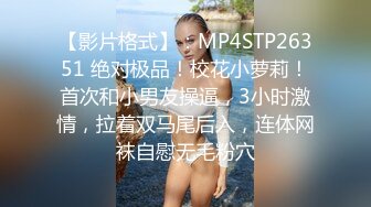 【影片格式】：MP4STP26351 绝对极品！校花小萝莉！首次和小男友操逼，3小时激情，拉着双马尾后入，连体网袜自慰无毛粉穴