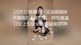 [2DF2] 老黄会所足浴眼镜妹子情趣护士装啪啪，特写摸逼口交上位骑坐抽插猛操[BT种子]