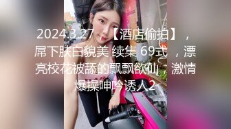 2024.3.27，【酒店偷拍】，屌下肤白貌美 续集 69式 ，漂亮校花被舔的飘飘欲仙，激情爆操呻吟诱人2