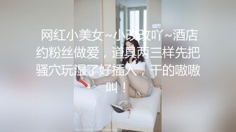  网红小美女~小改改吖~酒店约粉丝做爱，道具两三样先把骚穴玩湿了好插入，干的嗷嗷叫！