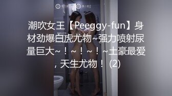 潮吹女王【Peeggy-fun】身材劲爆白虎尤物~强力喷射尿量巨大~！~！~！~土豪最爱，天生尤物！ (2)