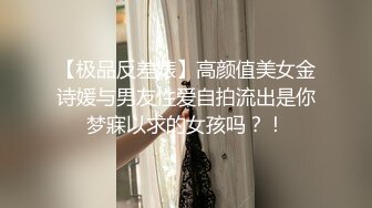 【极品反差婊】高颜值美女金诗媛与男友性爱自拍流出是你梦寐以求的女孩吗？！