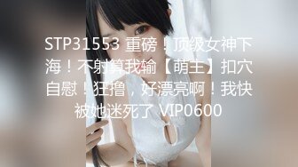 STP31553 重磅！顶级女神下海！不射算我输【萌主】扣穴自慰！狂撸，好漂亮啊！我快被她迷死了 VIP0600