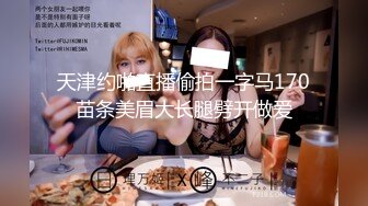 天津约啪直播偷拍一字马170苗条美眉大长腿劈开做爱