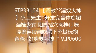 STP33104 【调教??淫奴大神】小二先生? 开发完全体痴媚淫娃少女 阳具插穴肉棒口爆 淫靡连续潮吹胯下究极玩物 爸爸~好爽要坏掉了 VIP0600