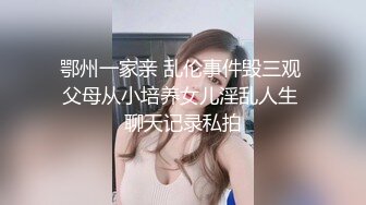 鄂州一家亲 乱伦事件毁三观 父母从小培养女儿淫乱人生 聊天记录私拍