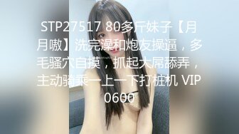 STP27517 80多斤妹子【月月嗷】洗完澡和炮友操逼，多毛骚穴自摸，抓起大屌舔弄，主动骑乘一上一下打桩机 VIP0600