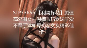 STP33656 【利哥探花】颜值高外围女神温婉乖巧软妹子爱不释手犹如操初恋女友精彩佳作！