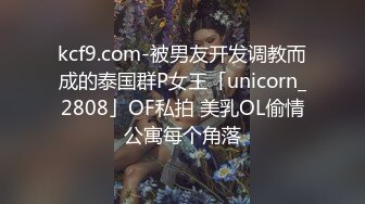 kcf9.com-被男友开发调教而成的泰国群P女王「unicorn_2808」OF私拍 美乳OL偷情公寓每个角落