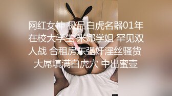 网红女神 极品白虎名器01年在校大学生 米娜学姐 罕见双人战 合租房东强奸淫丝骚货 大屌填满白虎穴 中出蜜壶