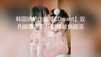 韩国娇艳伪娘『CDwant』双伪娘跟直男4P趴体轮操超淫荡