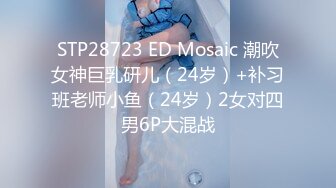 STP28723 ED Mosaic 潮吹女神巨乳研儿（24岁）+补习班老师小鱼（24岁）2女对四男6P大混战