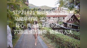 STP21821 高端外围小姐姐高马尾牛仔裤  迫不及待退下小背心  掏出奶子吸吮起来  扣穴舔逼揉搓阴蒂  骑乘后入大