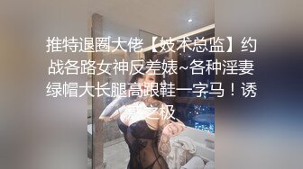 推特退圈大佬【妓术总监】约战各路女神反差婊~各种淫妻绿帽大长腿高跟鞋一字马！诱惑之极