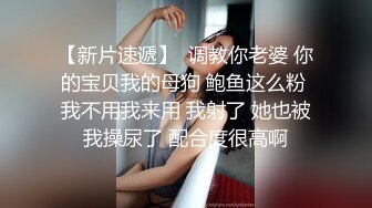 【新片速遞】  调教你老婆 你的宝贝我的母狗 鲍鱼这么粉 我不用我来用 我射了 她也被我操尿了 配合度很高啊