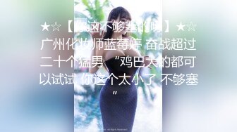 ★☆【你这不够塞的呀】★☆广州化妆师蓝莓婷 奋战超过二十个猛男 “鸡巴大的都可以试试 你这个太小了 不够塞”