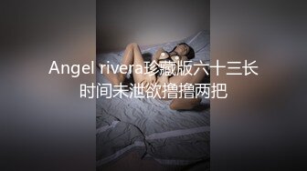 Angel rivera珍藏版六十三长时间未泄欲撸撸两把