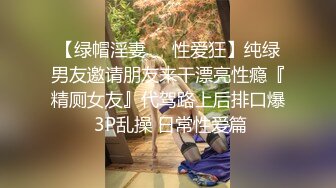 【绿帽淫妻❤️性爱狂】纯绿男友邀请朋友来干漂亮性瘾『精厕女友』代驾路上后排口爆 3P乱操 日常性爱篇