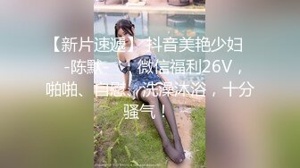 【新片速遞】 抖音美艳少妇❤️-陈默-❤️ 微信福利26V，啪啪、自慰、洗澡沐浴，十分骚气！ 