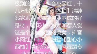 ★☆全网推荐☆★这是个神仙级别的美女，抖音小网红，十几万粉丝【甜心小西柚】清纯邻家乖乖风舞蹈专业养成的好身材，菊花小穴粉嘟嘟惹人爱这是个神仙级别的美女，抖音小网红，十几万粉丝【甜心小西柚】清纯邻家乖乖风舞蹈专业养成的好身材，菊 (3)