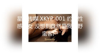 星空传媒 XKYP-001 约炮性感美女 没想到竟然是我的野蛮客户