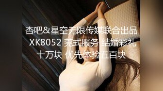 杏吧&星空无限传媒联合出品 XK8052 莞式服务 结婚彩礼十万块 优先体验五百块