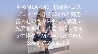 476MLA-142 【個撮×コスプレイヤー】166cmと高身長でむっちりHカップ爆乳でお尻を叩くと涙目で感じちゃう生粋のドMちゃんと中出し&顔射の2回戦！！