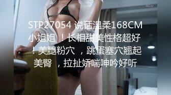 STP27054 说话温柔168CM小姐姐 ！长相甜美性格超好 ！美腿粉穴 ，跳蛋塞穴翘起美臀 ，拉扯娇喘呻吟好听