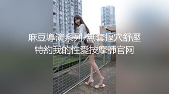 麻豆導演系列-無套摳穴舒壓特約我的性愛按摩師官网