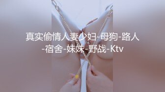 真实偷情人妻少妇-母狗-路人-宿舍-妹妹-野战-Ktv