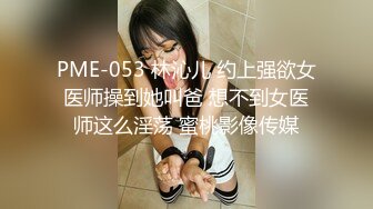 PME-053 林沁儿 约上强欲女医师操到她叫爸 想不到女医师这么淫荡 蜜桃影像传媒