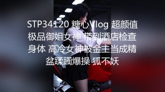 STP34120 糖心Vlog 超颜值极品御姐女神 带到酒店检查身体 高冷女神被金主当成精盆蹂躏爆操 狐不妖