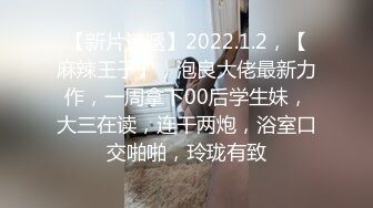 【新片速遞】2022.1.2，【麻辣王子】，泡良大佬最新力作，一周拿下00后学生妹，大三在读，连干两炮，浴室口交啪啪，玲珑有致