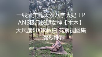 一线天美鲍天然八字大奶！PANS极品长腿女神【木木】大尺度500R私拍 花絮视图集，强烈推荐