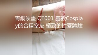 青銅映畫 QT001 喜歡Cosplay的合租室友 極致的性愛體驗 芊芊