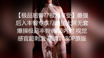 【极品翘臀??极致享受】最强后入丰臀专享??超猛大屌无套爆操极品丰臀 爆菊内射 视觉感官超刺激 高清1080P原版