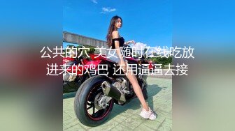 公共的穴 美女随时在线吃放进来的鸡巴 还用逼逼去接