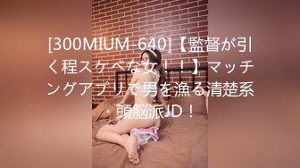 [300MIUM-640]【監督が引く程スケベな女！！】マッチングアプリで男を漁る清楚系・頭脳派JD！