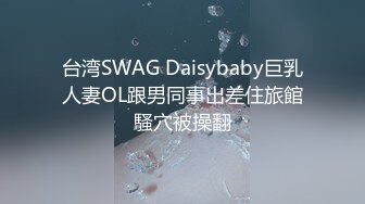 台湾SWAG Daisybaby巨乳人妻OL跟男同事出差住旅館騷穴被操翻