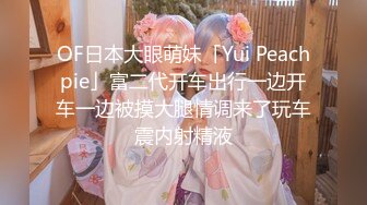 OF日本大眼萌妹「Yui Peachpie」富二代开车出行一边开车一边被摸大腿情调来了玩车震内射精液