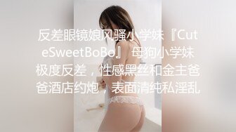 反差眼镜娘风骚小学妹『CuteSweetBoBo』 母狗小学妹极度反差，性感黑丝和金主爸爸酒店约炮，表面清纯私淫乱