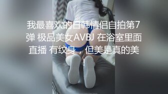 我最喜欢的日韩情侣自拍第7弹 极品美女AVBJ 在浴室里面直播 有纹身，但美是真的美！