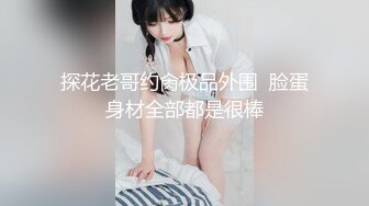 探花老哥约肏极品外围  脸蛋身材全部都是很棒