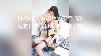 BMWZ大神调教的最乖巧的母狗日常【SM 喝尿 啪啪等】