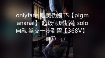 onlyfans 唯美伪娘TS【pigmananal】 超级假屌插菊 solo自慰 拳交一步到胃【368V】 (7)