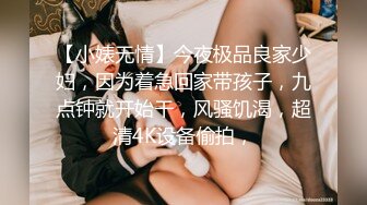 【小婊无情】今夜极品良家少妇，因为着急回家带孩子，九点钟就开始干，风骚饥渴，超清4K设备偷拍，